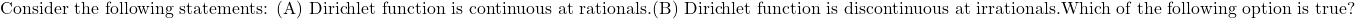 \text{Consider the following statements: (A) Dirichlet function is continuous at rationals.\\ (B) Dirichlet function is discontinuous at irrationals.\\ Which of the following option is true? }